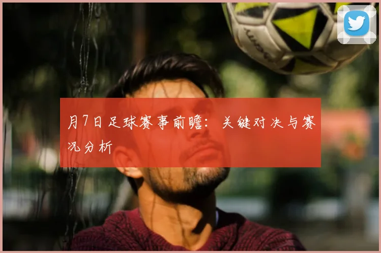 月7日足球赛事前瞻：关键对决与赛况分析