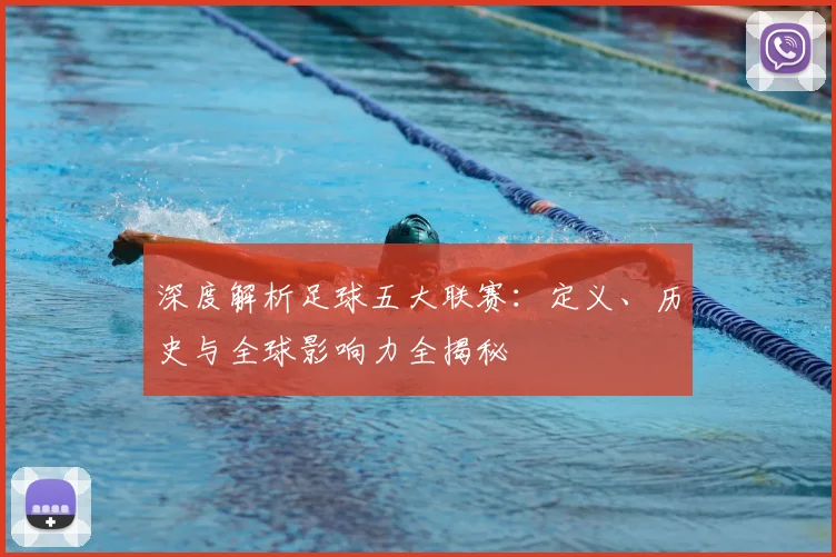 深度解析足球五大联赛：定义、历史与全球影响力全揭秘