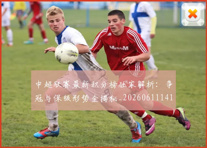 中超联赛最新积分榜独家解析：争冠与保级形势全揭秘_20260611141625