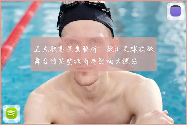 五大联赛深度解析:欧洲足球顶级舞台的完整指南与影响力探究