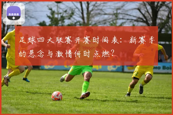足球四大联赛开赛时间表：新赛季的悬念与激情何时点燃？