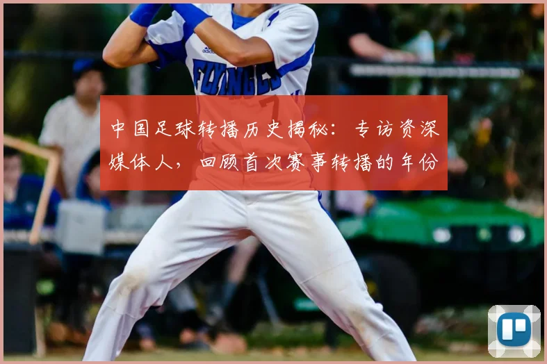 中国足球转播历史揭秘：专访资深媒体人，回顾首次赛事转播的年份_20260610190327