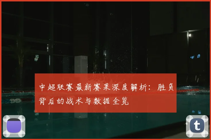 中超联赛最新赛果深度解析：胜负背后的战术与数据全览
