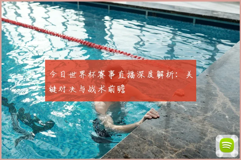 今日世界杯赛事直播深度解析：关键对决与战术前瞻