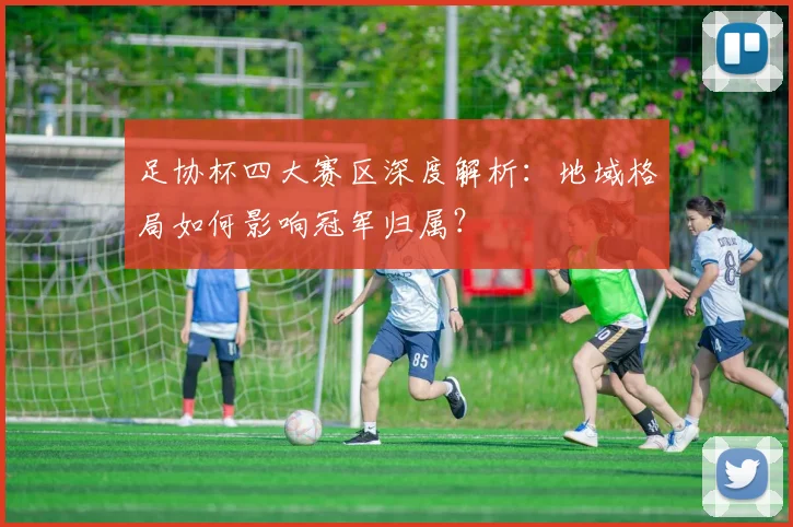 足协杯四大赛区深度解析：地域格局如何影响冠军归属？