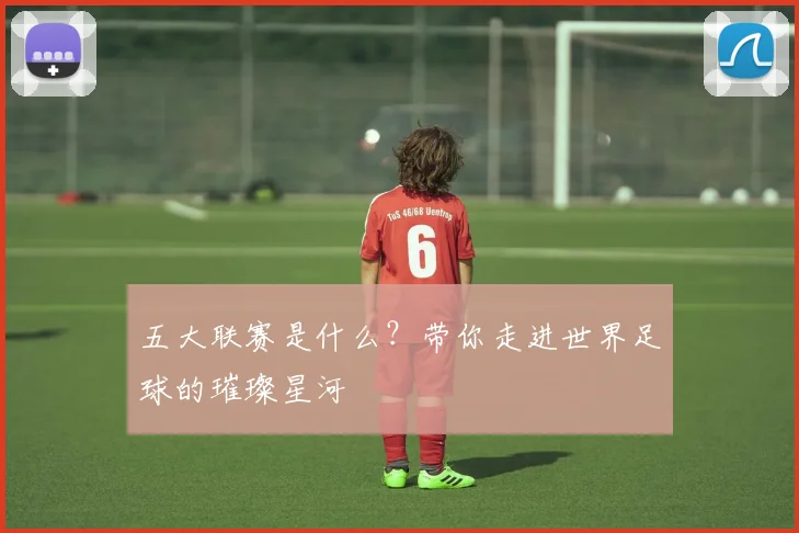 五大联赛是什么？带你走进世界足球的璀璨星河