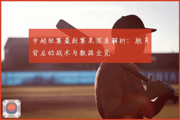 中超联赛最新赛果深度解析:胜负背后的战术与数据全览