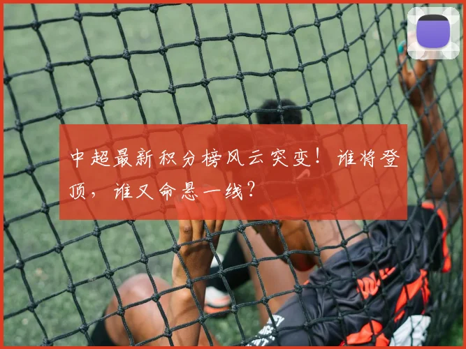 中超最新积分榜风云突变！谁将登顶，谁又命悬一线？