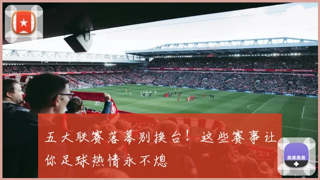 五大联赛落幕别换台！这些赛事让你足球热情永不熄
