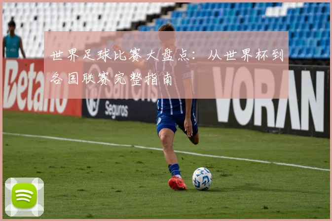 世界足球比赛大盘点：从世界杯到各国联赛完整指南
