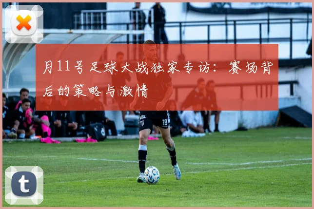 月11号足球大战独家专访：赛场背后的策略与激情