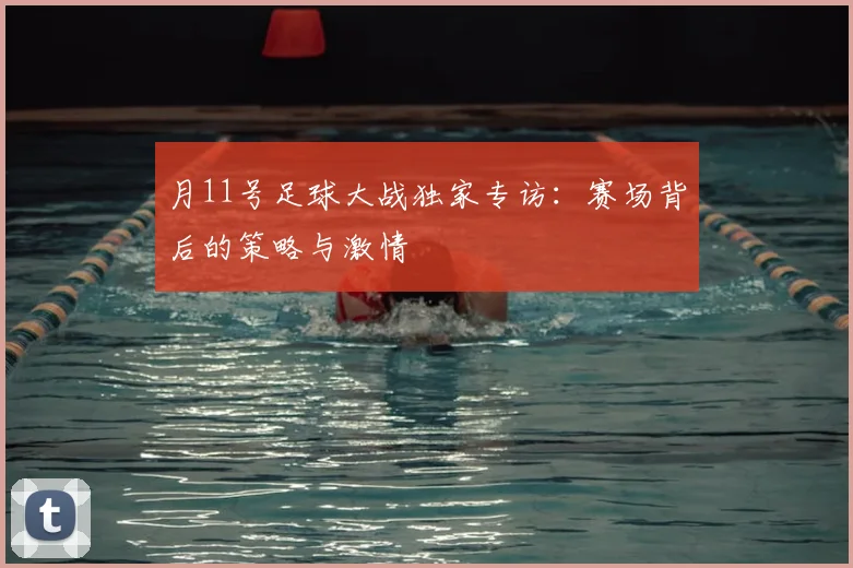 月11号足球大战独家专访：赛场背后的策略与激情
