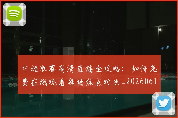 中超联赛高清直播全攻略：如何免费在线观看每场焦点对决_20260611140914