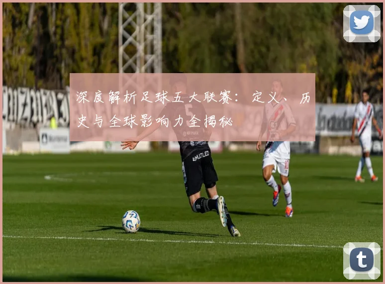 深度解析足球五大联赛：定义、历史与全球影响力全揭秘