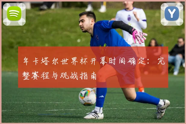 年卡塔尔世界杯开幕时间确定：完整赛程与观战指南
