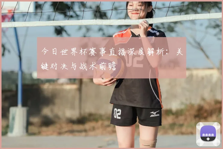 今日世界杯赛事直播深度解析：关键对决与战术前瞻