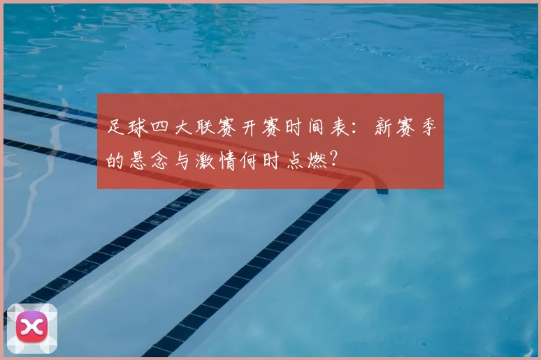足球四大联赛开赛时间表：新赛季的悬念与激情何时点燃？