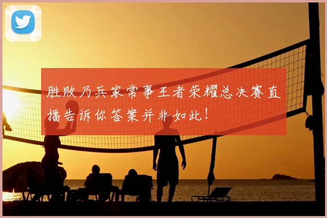 胜败乃兵家常事王者荣耀总决赛直播告诉你答案并非如此！