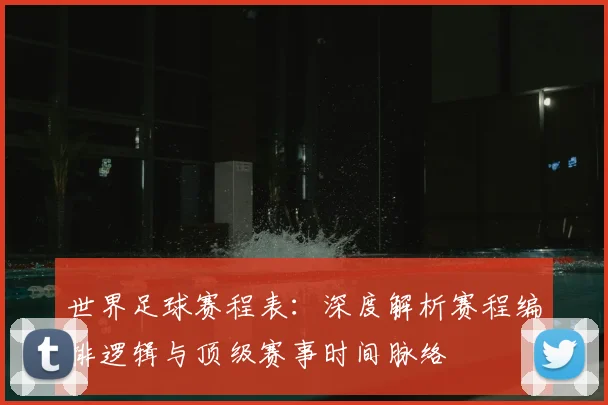世界足球赛程表：深度解析赛程编排逻辑与顶级赛事时间脉络