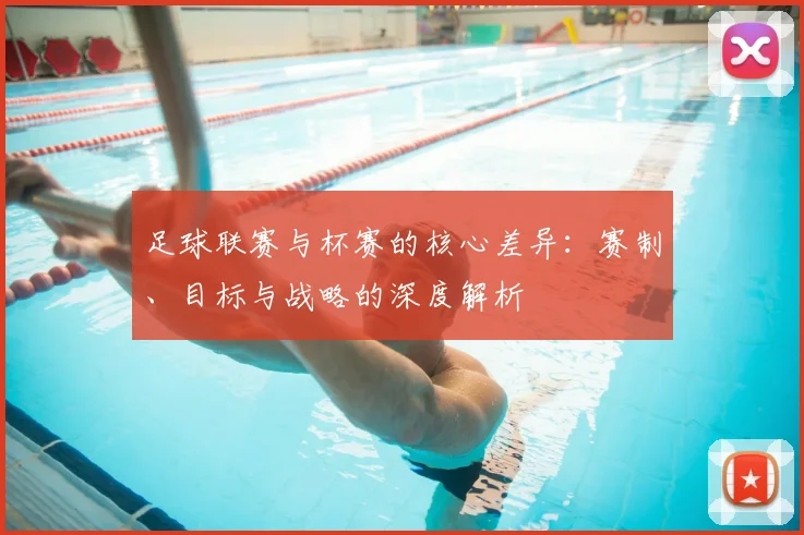 足球联赛与杯赛的核心差异：赛制、目标与战略的深度解析