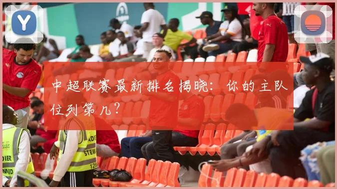 中超联赛最新排名揭晓：你的主队位列第几？