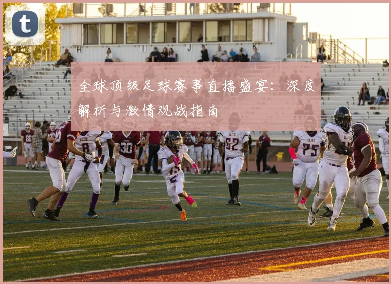 全球顶级足球赛事直播盛宴：深度解析与激情观战指南