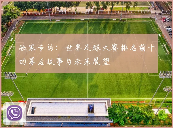 独家专访：世界足球大赛排名前十的幕后故事与未来展望