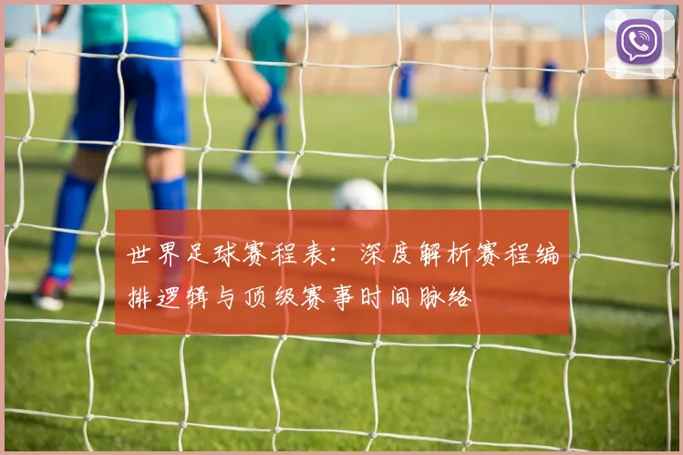 世界足球赛程表：深度解析赛程编排逻辑与顶级赛事时间脉络