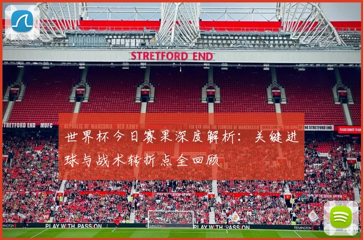 世界杯今日赛果深度解析：关键进球与战术转折点全回顾