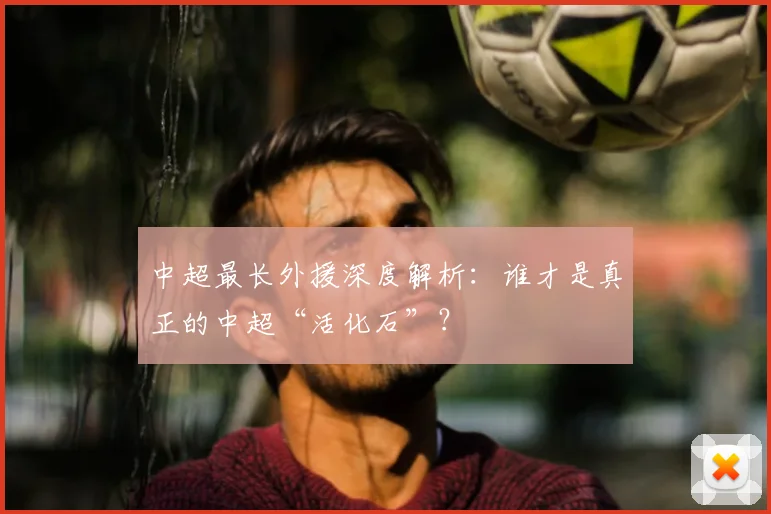 中超最长外援深度解析：谁才是真正的中超“活化石”？